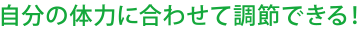 自分の体力に合わせて調節できる！