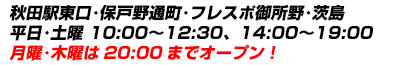 秋田駅東口　保戸野通町　フレスポ御所野　茨島　営業時間　平日・土曜　10:00〜12:30　14:00〜19:00　018-827-5445　〒010-0915　秋田県秋田市保戸野通町5-33　2F　月曜・木曜は20:00までオープン！