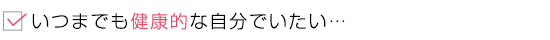 いつまでも健康的な自分でいたい…