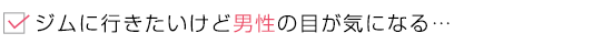 ジムに行きたいけど男性の目が気になる…