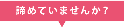 諦めていませんか？