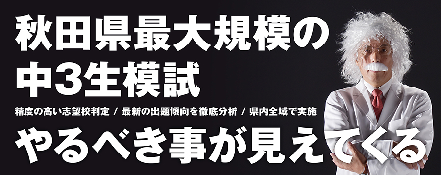 全件からライバル達が集う・秋田県最大規模の模試。秋田の入試を徹底研究。県全域/25会場で実施。